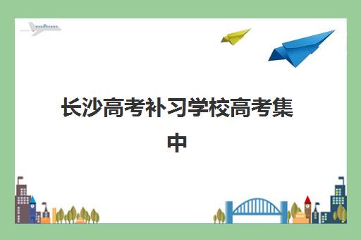 长沙高考补习学校高考集中训练营有哪些地方如何科学选择？2025年最新校区分布、选址策略与实地考察全攻略