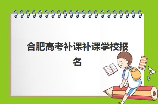 合肥高考补课补课学校报名时间2025年如何安排？最新各校时间表、报名流程与择校全指南