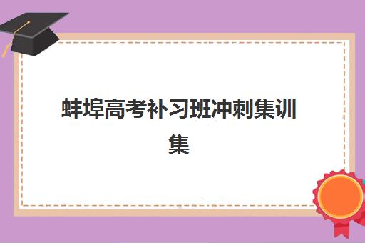 蚌埠高考补习班冲刺集训集训营排名前十有哪些？2025年最新权威榜单解析、择校指南与报读全流程