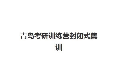 青岛考研训练营封闭式集训营有哪些地方？2025年最新校区分布、选择指南与成功案例解析