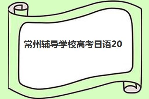 常州辅导学校高考日语2025年考试时间如何查询？最新权威时间表、各校备考策略与科学规划全指南