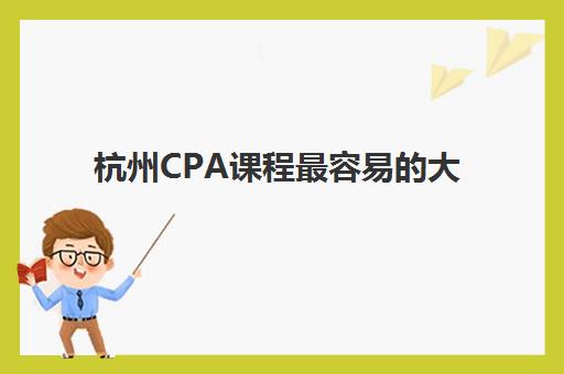 杭州CPA课程最容易的大学排名如何查询？2025年最新权威TOP10榜单与科学择校全攻略指南