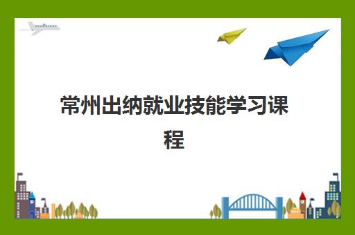 常州出纳就业技能学习课程2025年报名时间表如何规划？最新时间节点、课程选择与报名全指南