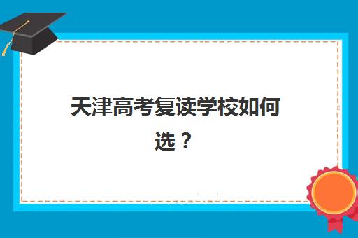 天津高考复读学校如何选？最新排名前三机构深度剖析与择校指南