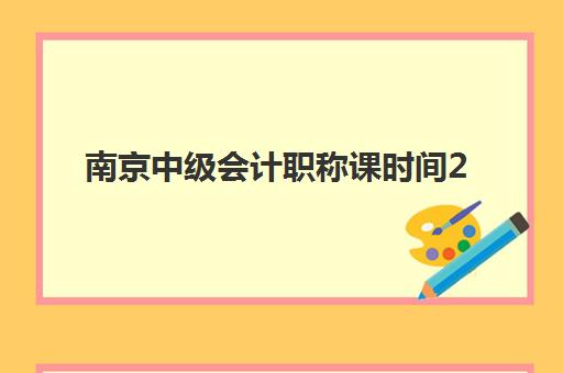 南京中级会计职称课时间2025年公布如何查询更准确？最新权威时间表、报名流程与备考指南全解析