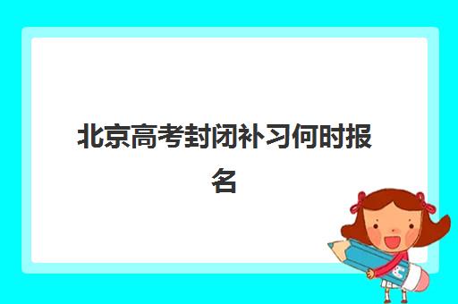 北京高考封闭补习何时报名？2025年时间表与择校全攻略