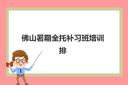 佛山暑期全托补习班培训排名第一的学校如何选择最靠谱？2025年权威榜单、择校指南与成功案例解析