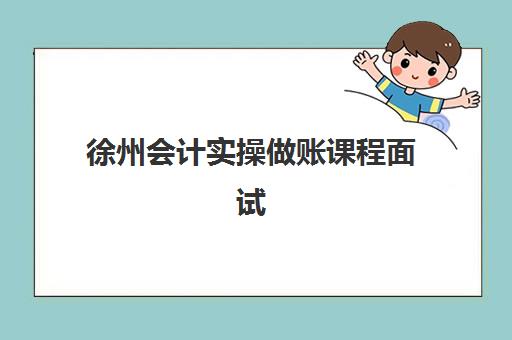 徐州会计实操做账课程面试培训机构哪家好？2025年最新TOP5排名、择校指南与就业前景深度解析