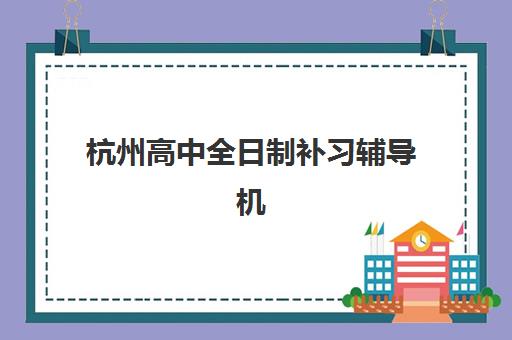 杭州高中全日制补习辅导机构排行榜最新如何查询最准确？2025年最新十大排名、择校指南与成功案例全解析