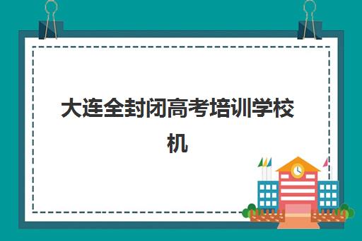 大连全封闭高考培训学校机构优质服务案例集：哪些机构的服务真正帮助学生实现逆袭？