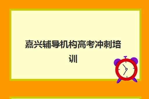 嘉兴辅导机构高考冲刺培训排名第一的学校如何确认？2025年最新权威排名解析、择校标准与报读全流程指南