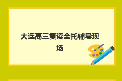 大连高三复读全托辅导现场确认时间如何安排？2025年报名流程详解与机构选择指南