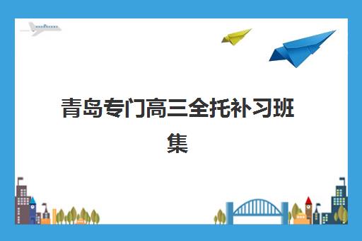 青岛专门高三全托补习班集训营排名前十有哪些？2025年最新权威榜单、择校指南与成功案例全解析