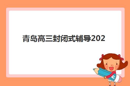 青岛高三封闭式辅导2025考点预测如何掌握？最新考点趋势与高效复习全攻略
