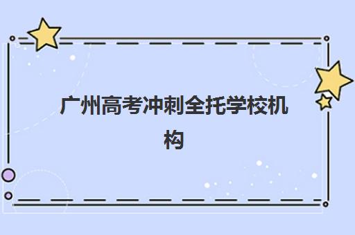 广州高考冲刺全托学校机构如何选择？2025年十大权威排名、机构特色对比与择校全攻略