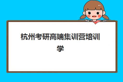 杭州考研高端集训营培训学校排名榜最新如何查询？2025年十大机构权威排名、择校标准与避坑全攻略