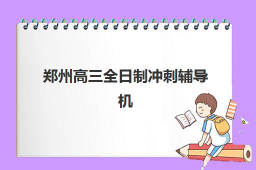 郑州高三全日制冲刺辅导机构有哪些地方好，2025年最新排名与择校全攻略