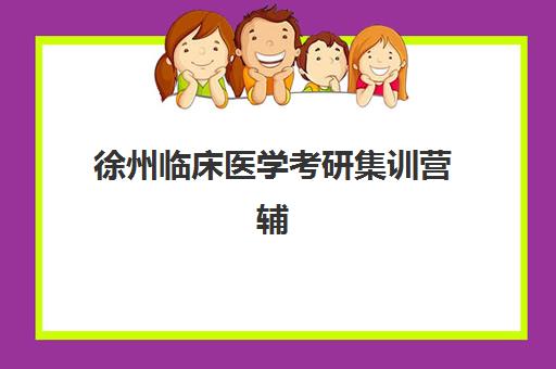 徐州临床医学考研集训营辅导班有哪些学校可以报？2025年收费标准与优质机构选择全攻略