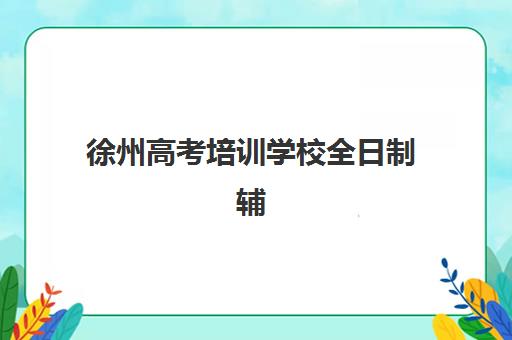 徐州高考培训学校全日制辅导培训机构哪家好一点，2025年高口碑机构综合测评与择校全攻略