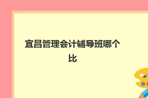 宜昌管理会计辅导班哪个比较好一点？2025年最新口碑评测与择班全攻略