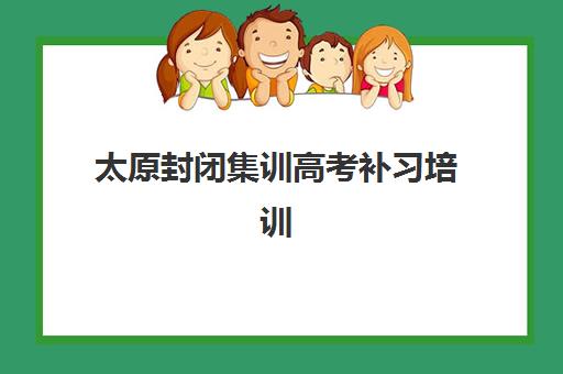太原封闭集训高考补习培训机构有哪些学校？2025年最新排名前十、收费标准、师资对比与择校全攻略
