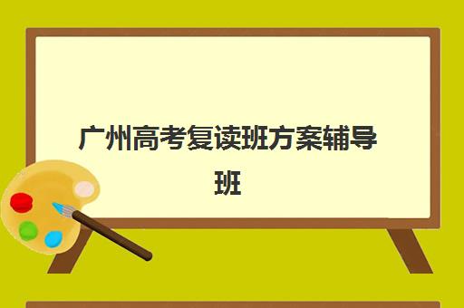 广州高考复读班方案辅导班有哪些学校可以报？2025年权威TOP10榜单、各校课程特色与科学择校全指南