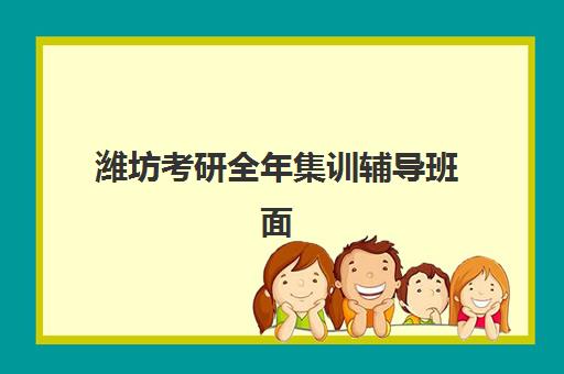 潍坊考研全年集训辅导班面试培训机构哪家好如何选择？2025年最新排名、各校特色与择校指南全解析