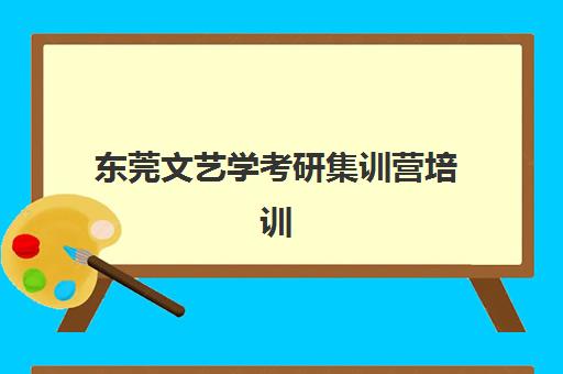 东莞文艺学考研集训营培训机构哪家好一点？2025年权威排名、课程特色与择校全指南
