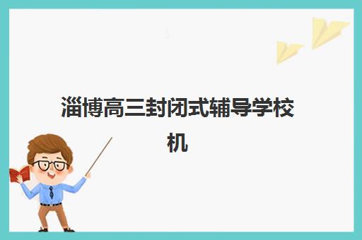 淄博高三封闭式辅导学校机构哪家好实力排名？2025年最新TOP10榜单、择校指南与成功案例深度解析