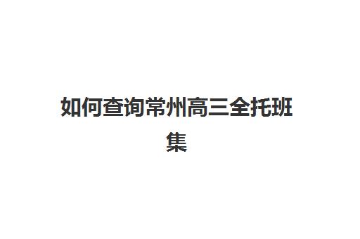 如何查询常州高三全托班集训机构服务竞争力报告？2025年最新权威分析、服务对比与择校全攻略
