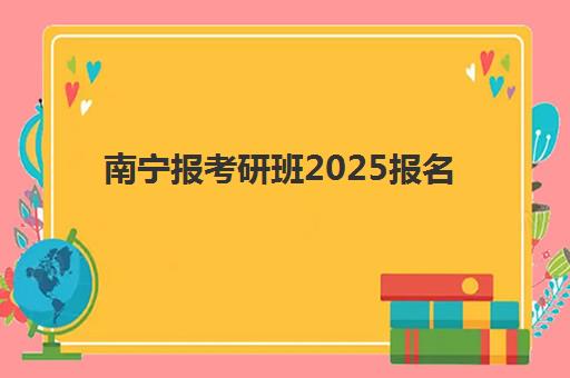 南宁报考研班2025报名时间表格如何查询？最新时间安排、报名流程与机构选择全指南