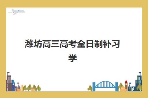 潍坊高三高考全日制补习学校培训学校排名一览表最新如何查询？2025年权威排名解析与择校指南