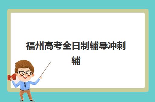 福州高考全日制辅导冲刺辅导培训机构哪家好一点？2025年最新排名、择校指南与成功案例全解析
