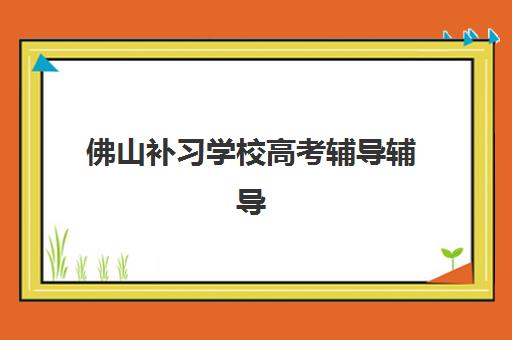 佛山补习学校高考辅导辅导班有哪些机构可以报？2025年最新十大权威排名解析、各校特色对比与科学择校全指南