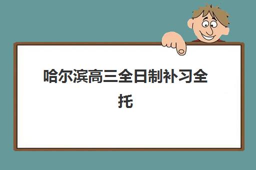 哈尔滨高三全日制补习全托班五大机构服务案例集如何获取？2025年最新权威案例解析与个性化择校全指南