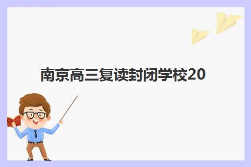 南京高三复读封闭学校2025年报名人数统计如何查询？最新招生数据解读与择校指南