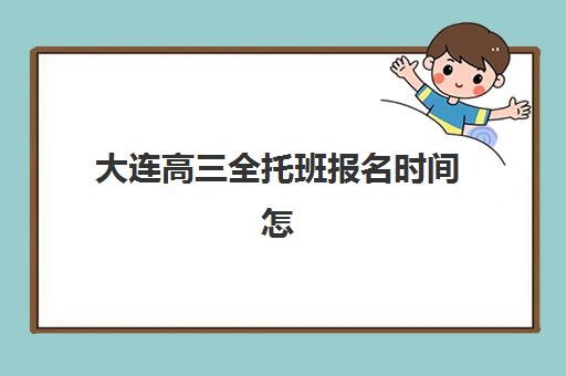 大连高三全托班报名时间怎么查？2025年三大机构招生节点与择校攻略