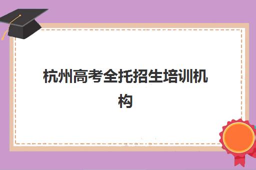 杭州高考全托招生培训机构哪个好一点？2025年最新TOP5权威排名、择校策略与成功案例深度解析