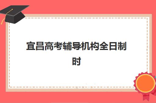 宜昌高考辅导机构全日制时间2025具体时间如何查询？最新时间表、报名流程与备考指南全解析
