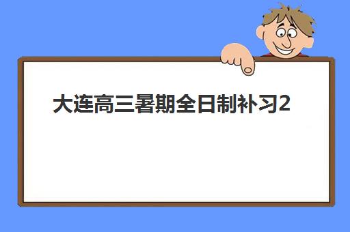 大连高三暑期全日制补习2025年时间具体时间如何规划？最新课程表、择校指南与备考策略全解析