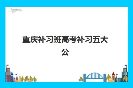 重庆补习班高考补习五大公办机构运营分析如何开展？2025年最新排名、运营模式深度解析与择校全指南