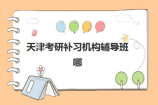 天津考研补习机构辅导班哪个比较好一点？2025年最新权威排名前十、各校特色解析与科学择校全指南