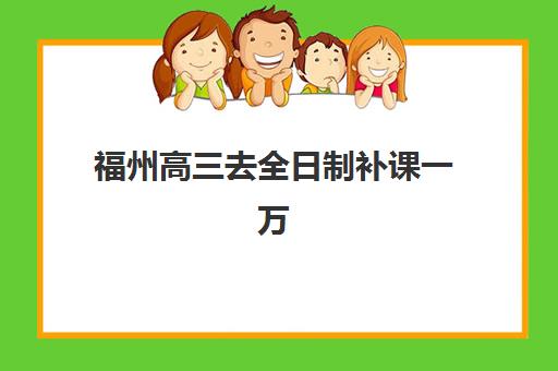 福州高三去全日制补课一万封闭式集训营有哪些地方？2025年最新机构推荐、费用解析与选择指南全攻略