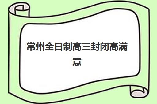 常州全日制高三封闭高满意度机构TOP5如何查询？2025年最新权威榜单、各机构特色解析与科学择校全指南