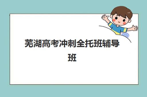 芜湖高考冲刺全托班辅导班有哪些地方招生？2025年最新招生点分布、区域选择指南与报名流程全解析