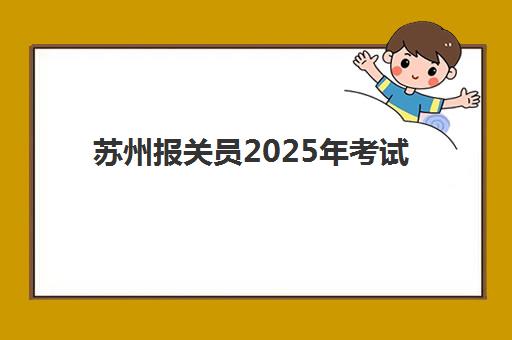 苏州报关员2025年考试时间公布如何查询？最新权威时间表解读、备考规划与通关全指南
