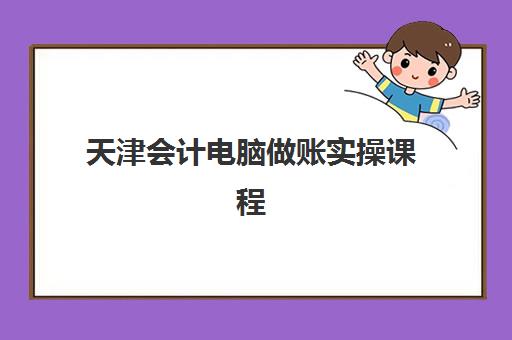 天津会计电脑做账实操课程班哪个机构好一点啊？2025年最新机构对比、选择标准与报名指南