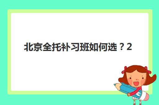 北京全托补习班如何选？2025年十大机构实力排名与择校指南