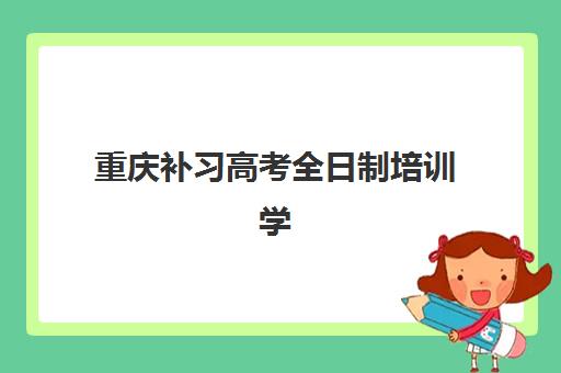 重庆补习高考全日制培训学校排名榜最新如何查询？2025年权威TOP10榜单、择校标准与成功案例全解析