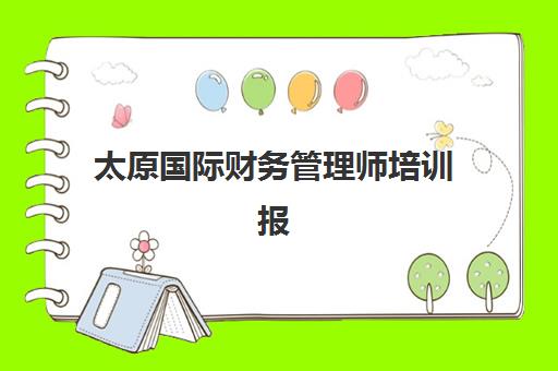 太原国际财务管理师培训报名2025报名时间如何查询？最新考试日程、培训机构选择与全流程指南